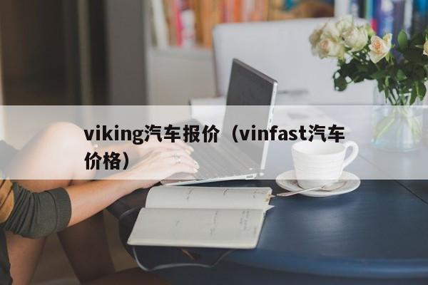 viking汽车报价（vinfast汽车价格）