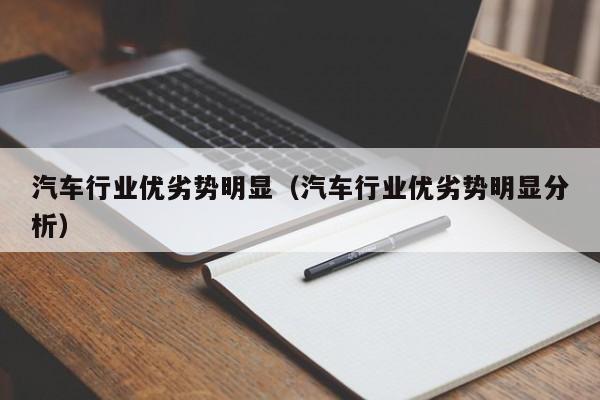 汽车行业优劣势明显（汽车行业优劣势明显分析）