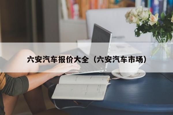 六安汽车报价大全（六安汽车市场）