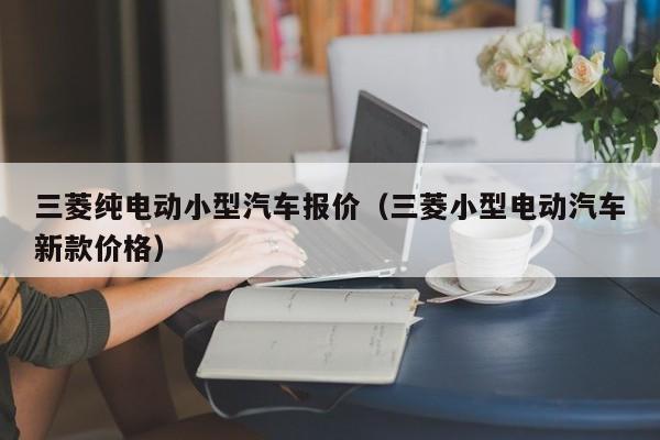 三菱纯电动小型汽车报价（三菱小型电动汽车新款价格）