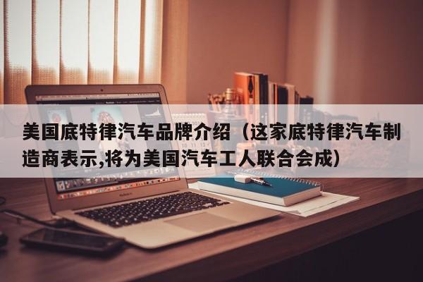 美国底特律汽车品牌介绍（这家底特律汽车制造商表示,将为美国汽车工人联合会成）