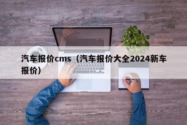 汽车报价cms（汽车报价大全2024新车报价）