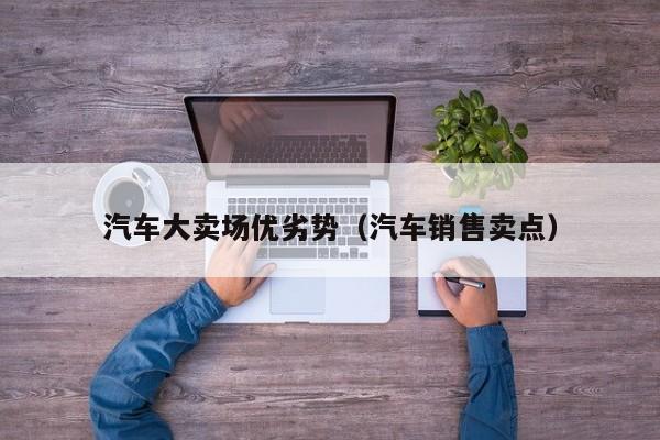 汽车大卖场优劣势（汽车销售卖点）