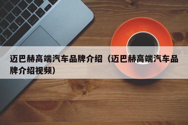 迈巴赫高端汽车品牌介绍（迈巴赫高端汽车品牌介绍视频）