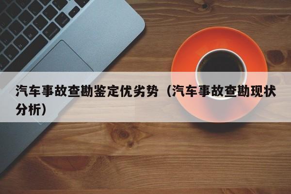 汽车事故查勘鉴定优劣势（汽车事故查勘现状分析）