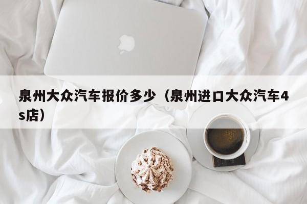 泉州大众汽车报价多少（泉州进口大众汽车4s店）