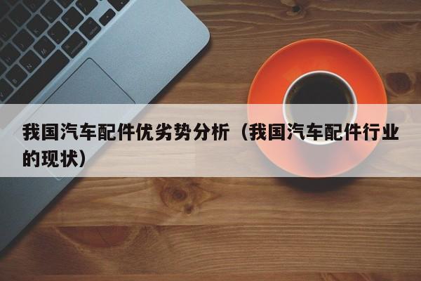我国汽车配件优劣势分析（我国汽车配件行业的现状）