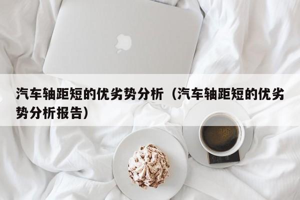 汽车轴距短的优劣势分析（汽车轴距短的优劣势分析报告）