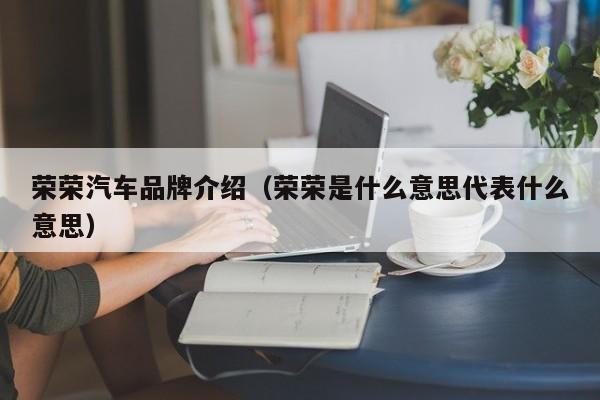荣荣汽车品牌介绍（荣荣是什么意思代表什么意思）