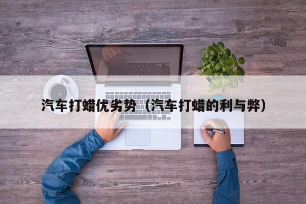 汽车打蜡优劣势（汽车打蜡的利与弊）