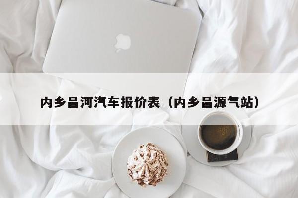 内乡昌河汽车报价表（内乡昌源气站）