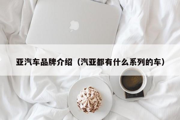 亚汽车品牌介绍（汽亚都有什么系列的车）