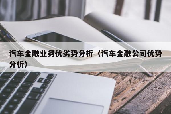 汽车金融业务优劣势分析（汽车金融公司优势分析）