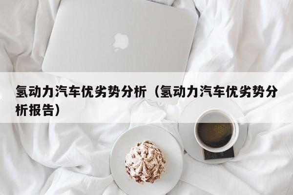 氢动力汽车优劣势分析（氢动力汽车优劣势分析报告）