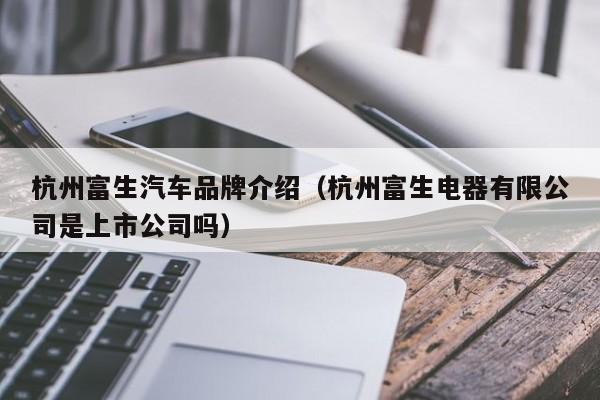 杭州富生汽车品牌介绍（杭州富生电器有限公司是上市公司吗）