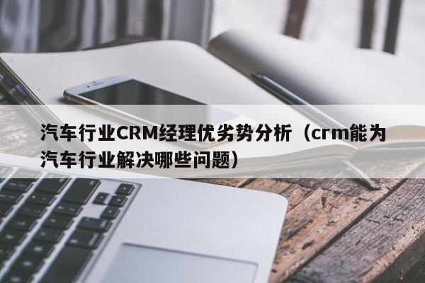 汽车行业CRM经理优劣势分析（crm能为汽车行业解决哪些问题）