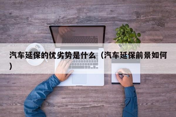 汽车延保的优劣势是什么（汽车延保前景如何）