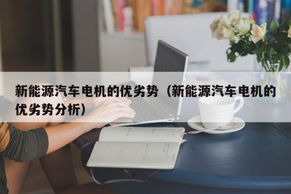 新能源汽车电机的优劣势（新能源汽车电机的优劣势分析）