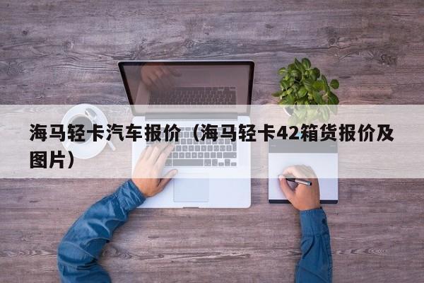 海马轻卡汽车报价（海马轻卡42箱货报价及图片）