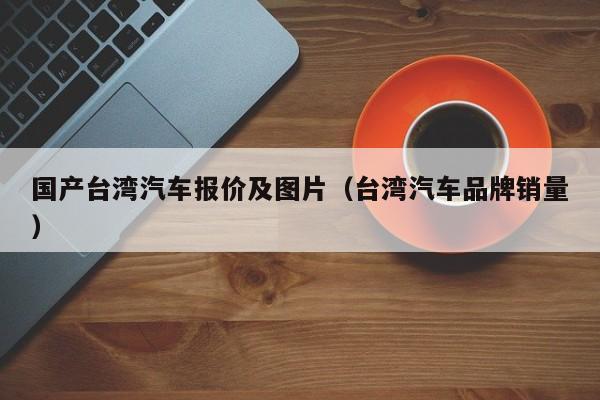 国产台湾汽车报价及图片（台湾汽车品牌销量）