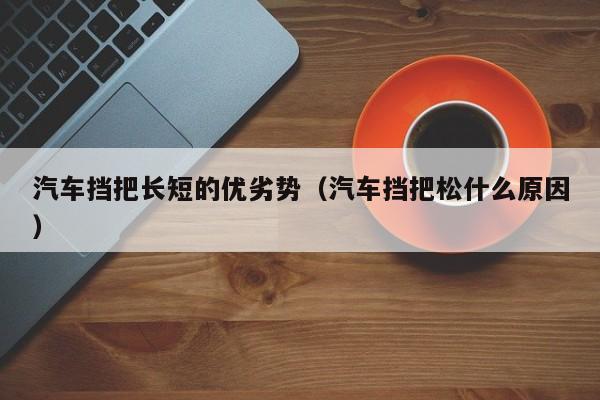 汽车挡把长短的优劣势（汽车挡把松什么原因）