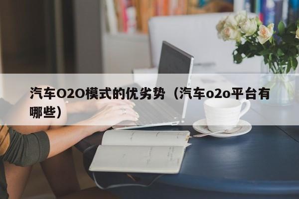 汽车O2O模式的优劣势（汽车o2o平台有哪些）