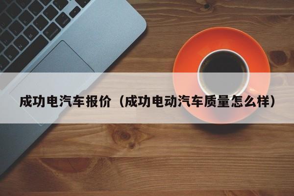 成功电汽车报价（成功电动汽车质量怎么样）