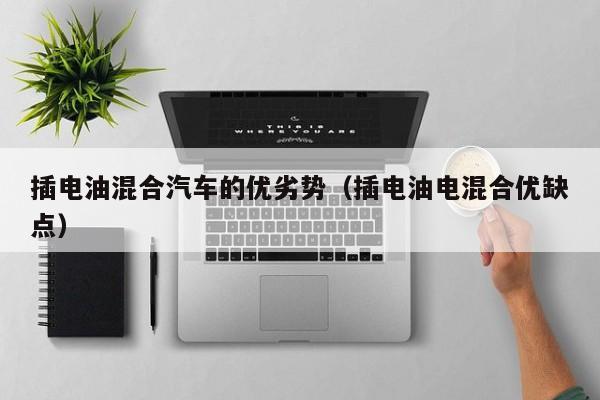 插电油混合汽车的优劣势（插电油电混合优缺点）
