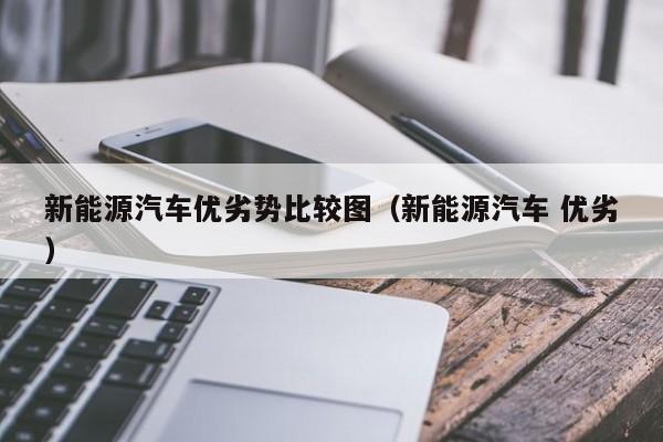 新能源汽车优劣势比较图（新能源汽车 优劣）