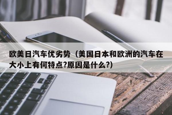 欧美日汽车优劣势（美国日本和欧洲的汽车在大小上有何特点?原因是什么?）