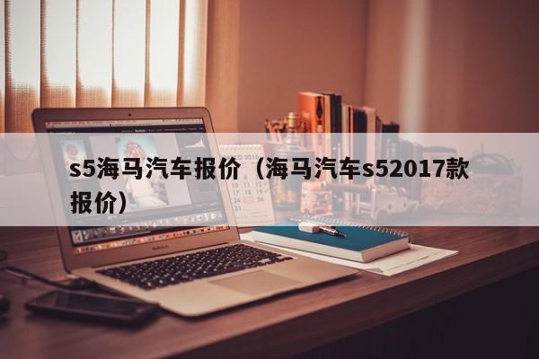 s5海马汽车报价（海马汽车s52017款报价）
