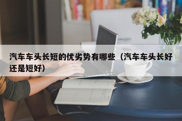 汽车车头长短的优劣势有哪些（汽车车头长好还是短好）