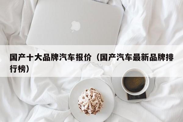 国产十大品牌汽车报价（国产汽车最新品牌排行榜）