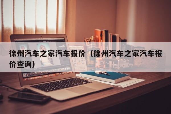 徐州汽车之家汽车报价（徐州汽车之家汽车报价查询）