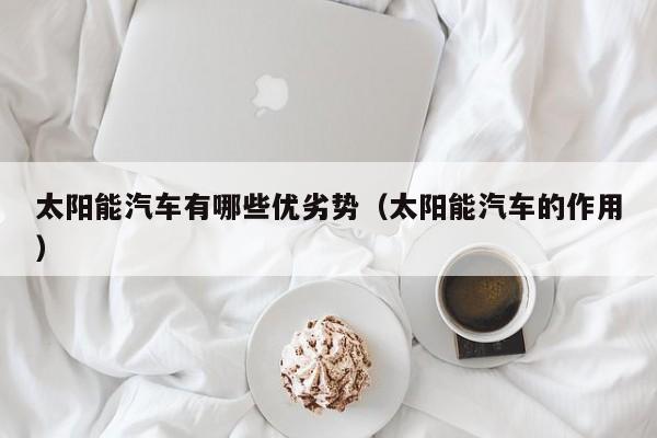 太阳能汽车有哪些优劣势（太阳能汽车的作用）