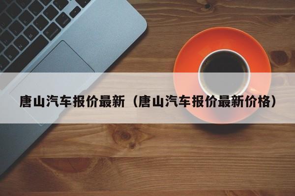 唐山汽车报价最新（唐山汽车报价最新价格）