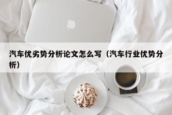 汽车优劣势分析论文怎么写（汽车行业优势分析）