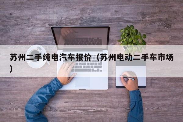 苏州二手纯电汽车报价（苏州电动二手车市场）