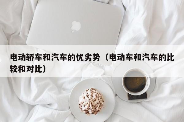 电动轿车和汽车的优劣势（电动车和汽车的比较和对比）
