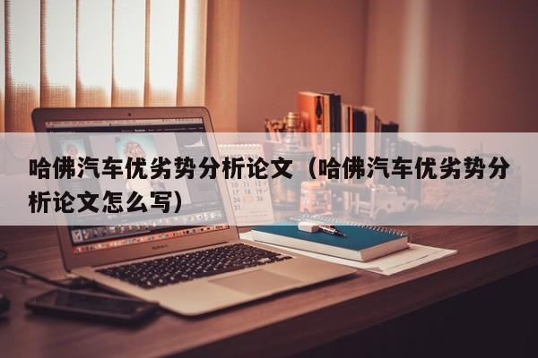 哈佛汽车优劣势分析论文（哈佛汽车优劣势分析论文怎么写）