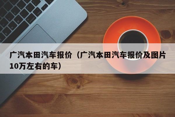 广汽本田汽车报价（广汽本田汽车报价及图片10万左右的车）