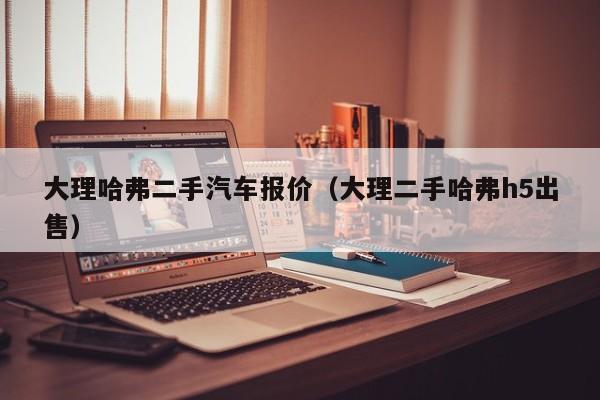 大理哈弗二手汽车报价（大理二手哈弗h5出售）