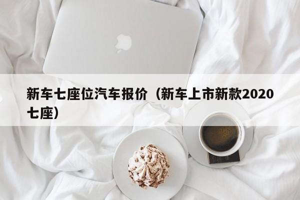 新车七座位汽车报价（新车上市新款2020七座）