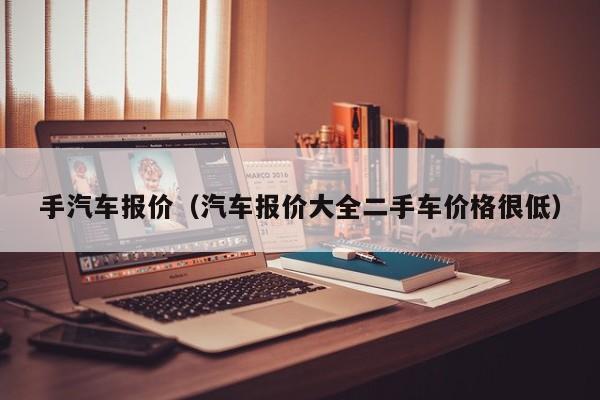 手汽车报价（汽车报价大全二手车价格很低）