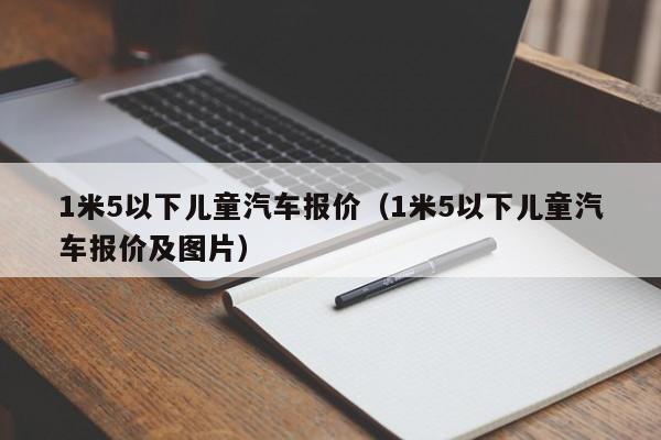 1米5以下儿童汽车报价（1米5以下儿童汽车报价及图片）