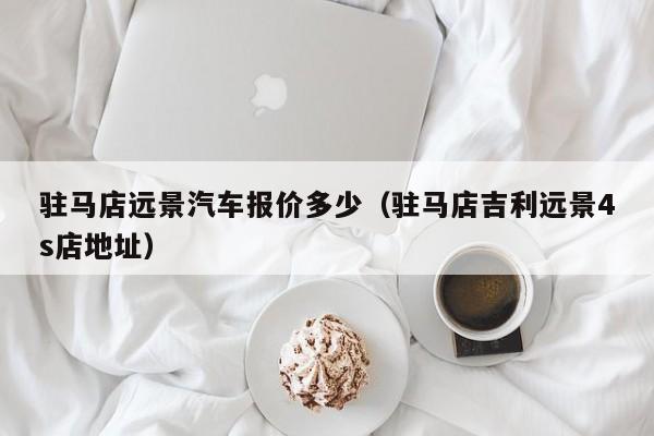 驻马店远景汽车报价多少（驻马店吉利远景4s店地址）
