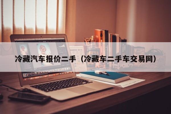 冷藏汽车报价二手（冷藏车二手车交易网）