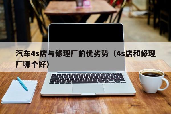 汽车4s店与修理厂的优劣势（4s店和修理厂哪个好）