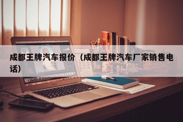 成都王牌汽车报价（成都王牌汽车厂家销售电话）
