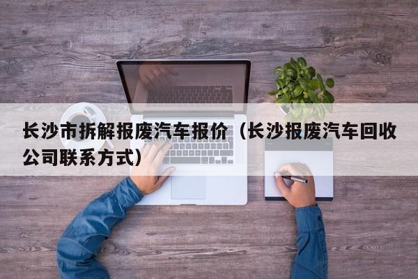 长沙市拆解报废汽车报价（长沙报废汽车回收公司联系方式）